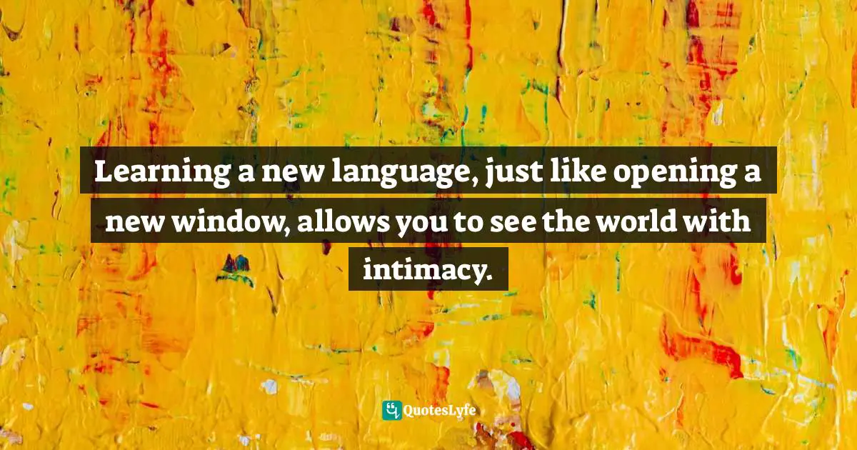 Learning a new language, just like opening a new window, allows you to see the world with intimacy.