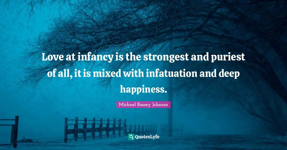 Love at infancy is the strongest and puriest of all, it is mixed with infatuation and deep happiness.