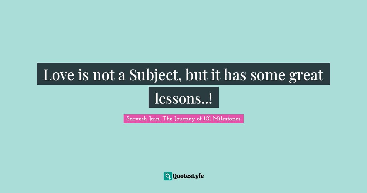 Sarvesh Jain, The Journey Of 101 Milestones Quotes: "Love is not a Subject, but it has some great lessons..!"