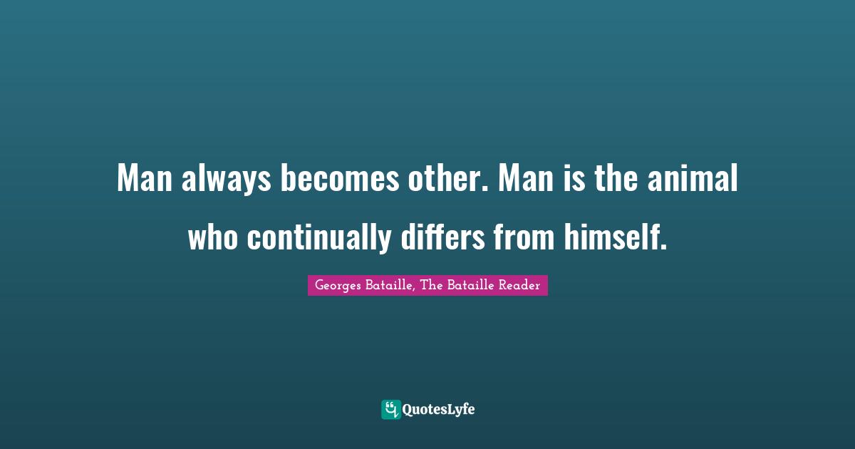 Man always becomes other. Man is the animal who continually differs from himself.