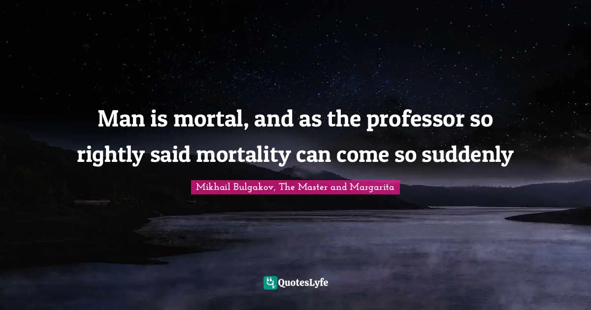 Man is mortal, and as the professor so rightly said mortality can come so suddenly