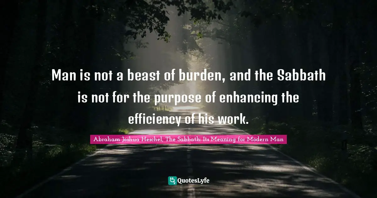 Man is not a beast of burden, and the Sabbath is not for the purpose of enhancing the efficiency of his work.