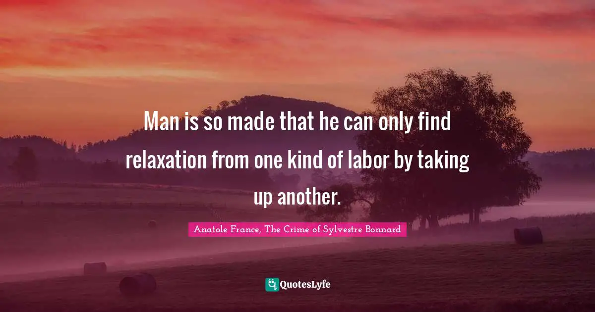 Man is so made that he can only find relaxation from one kind of labor by taking up another.