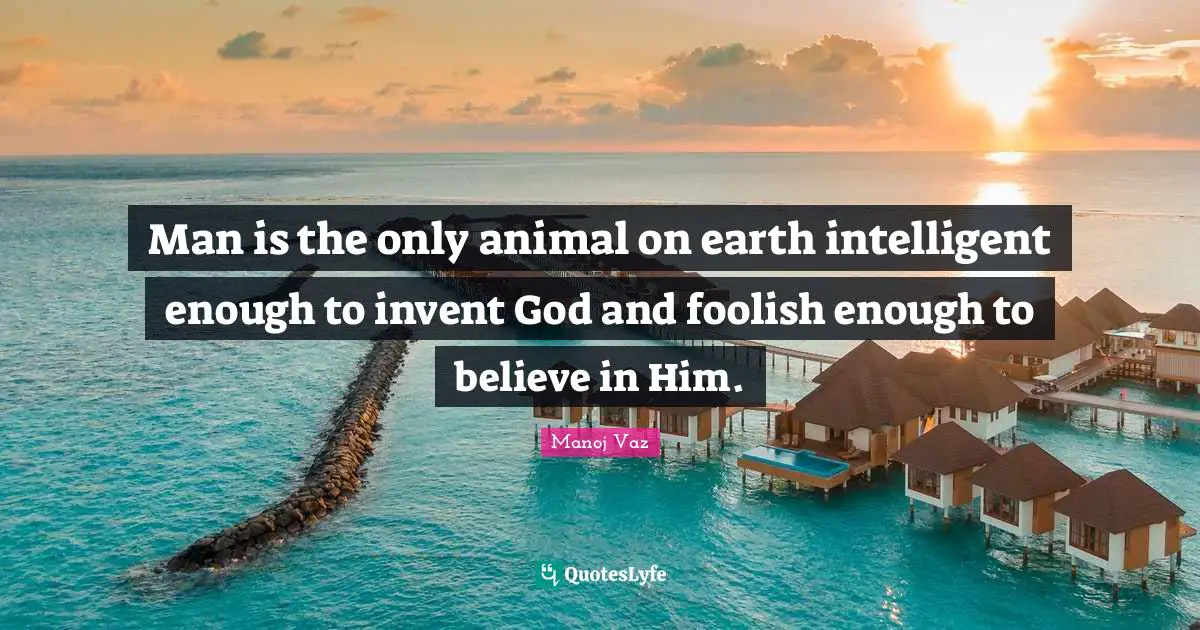 Man is the only animal on earth intelligent enough to invent God and foolish enough to believe in Him.