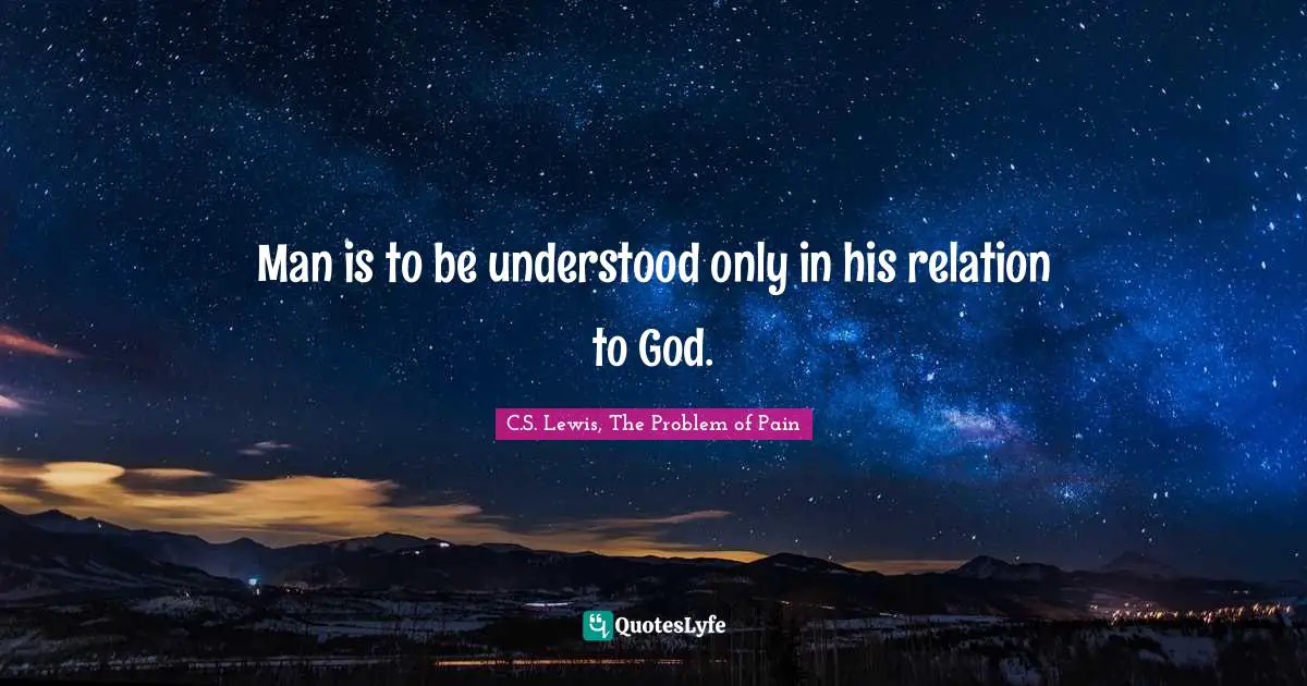 C.S. Lewis, The Problem Of Pain Quotes: "Man is to be understood only in his relation to God."