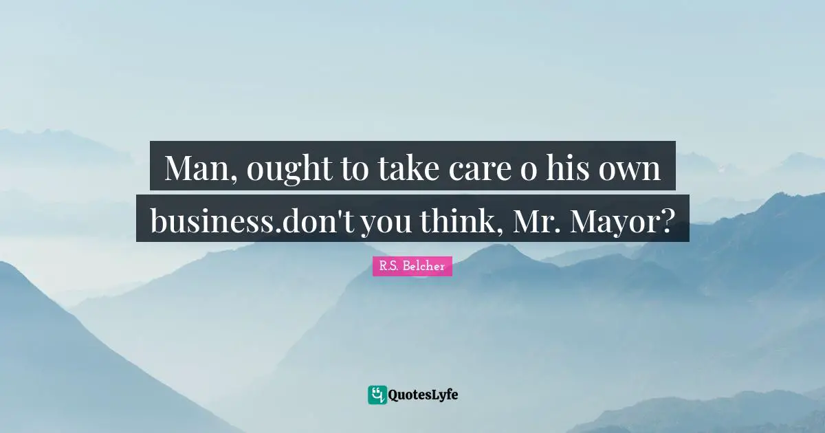 Man, ought to take care o his own business.don't you think, Mr. Mayor?