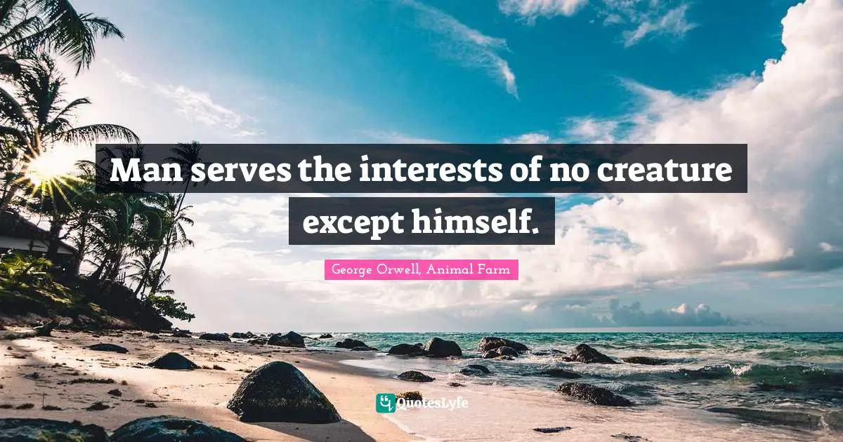 George Orwell, Animal Farm Quotes: Man serves the interests of no creature except himself.