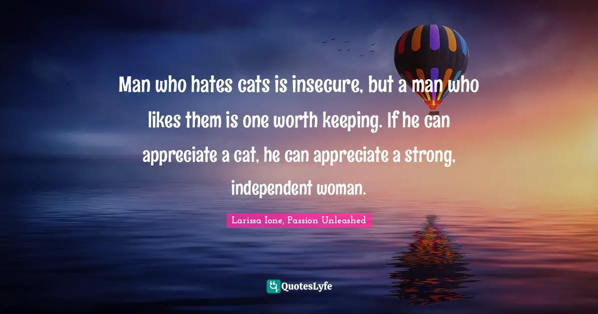 Man who hates cats is insecure, but a man who likes them is one worth keeping. If he can appreciate a cat, he can appreciate a strong, independent woman.