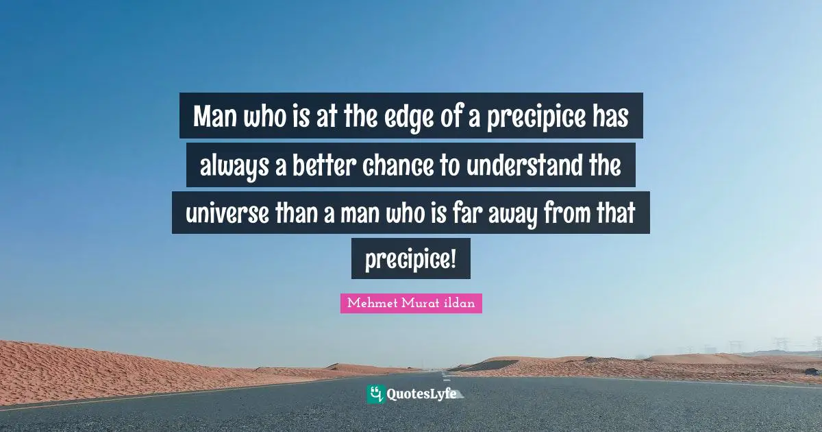 Man who is at the edge of a precipice has always a better chance to understand the universe than a man who is far away from that precipice!