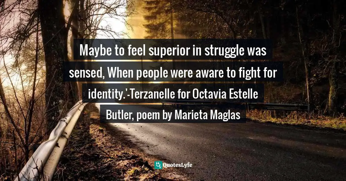 Maybe to feel superior in struggle was sensed, When people were aware to fight for identity.'-Terzanelle for Octavia Estelle Butler, poem by Marieta Maglas
