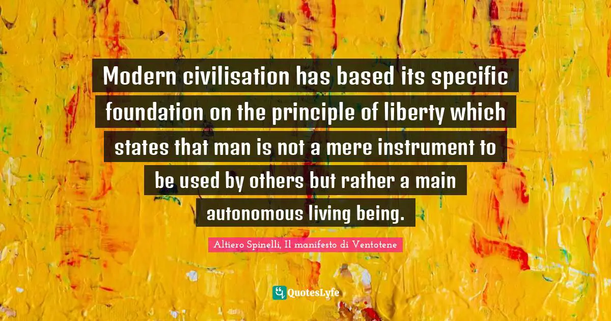 Modern civilisation has based its specific foundation on the principle of liberty which states that man is not a mere instrument to be used by others but rather a main autonomous living being.