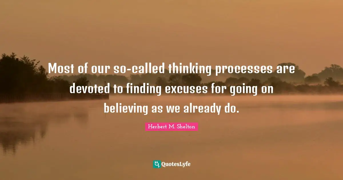 Most of our so-called thinking processes are devoted to finding excuses for going on believing as we already do.