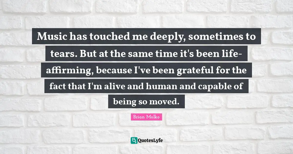 Brian Molko Quotes: "Music has touched me deeply, sometimes to tears. But at the same time it's been life-affirming, because I've been grateful for the fact that I'm alive and human and capable of being so moved."