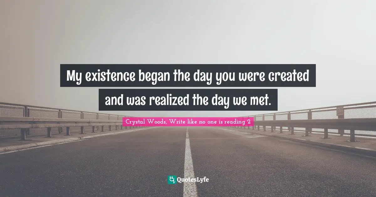 Crystal Woods, Write Like No One Is Reading Quotes: "My existence began the day you were created and was realized the day we met."