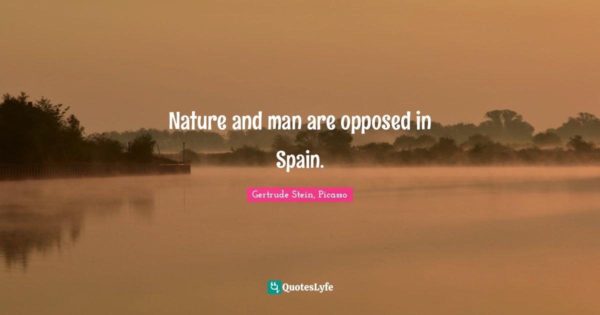 Gertrude Stein, Picasso Quotes: "Nature and man are opposed in Spain."