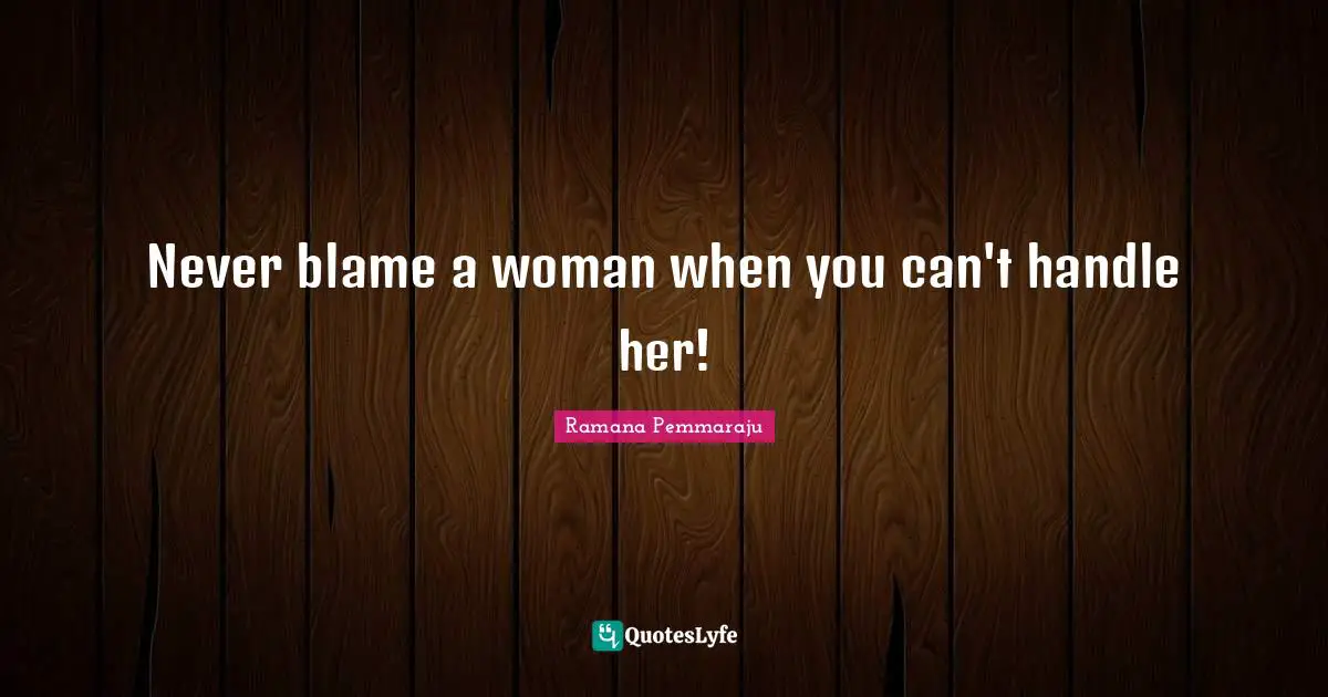 Never blame a woman when you can't handle her!