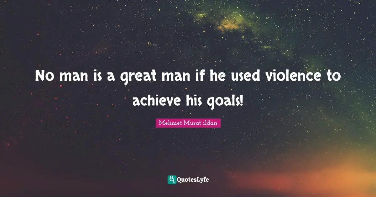 No man is a great man if he used violence to achieve his goals!