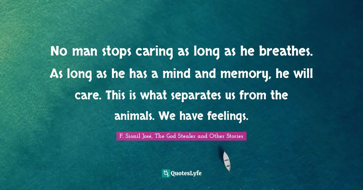 No man stops caring as long as he breathes. As long as he has a mind and memory, he will care. This is what separates us from the animals. We have feelings.