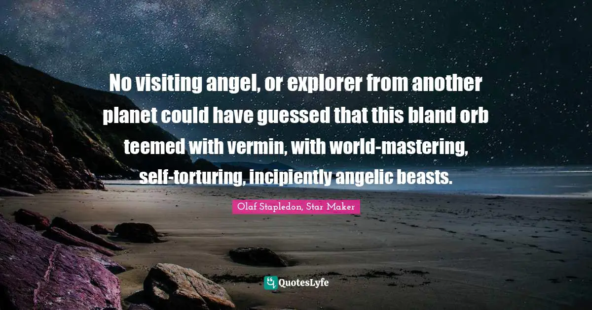 Olaf Stapledon Quotes: "No visiting angel, or explorer from another planet could have guessed that this bland orb teemed with vermin, with world-mastering, self-torturing, incipiently angelic beasts."