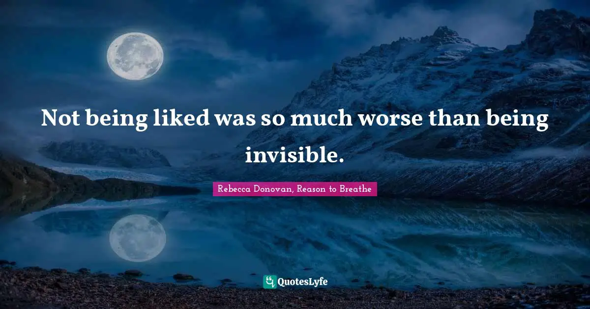 Not being liked was so much worse than being invisible.