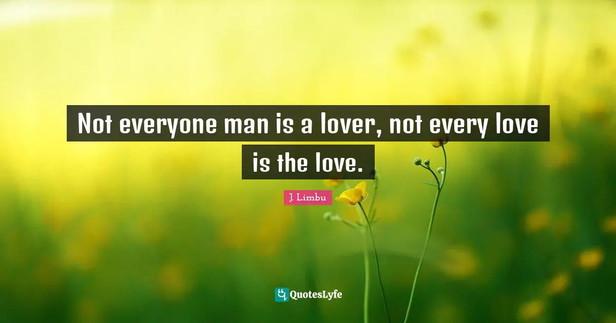 Not everyone man is a lover, not every love is the love.