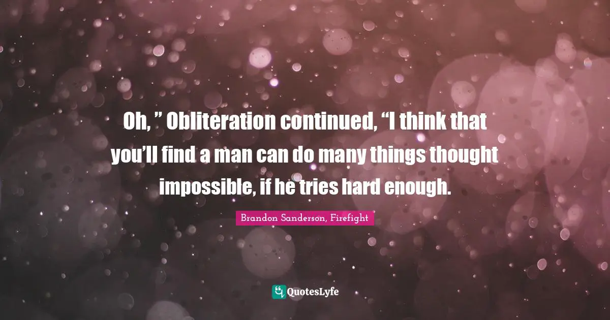 Oh, ” Obliteration continued, “I think that you’ll find a man can do many things thought impossible, if he tries hard enough.