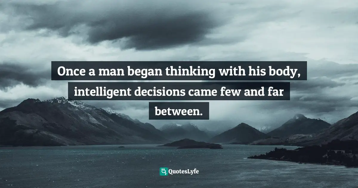Once a man began thinking with his body, intelligent decisions came few and far between.