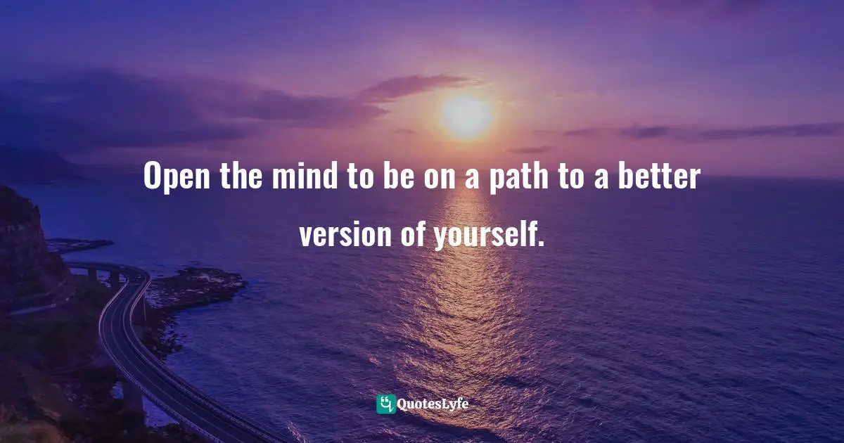 Open the mind to be on a path to a better version of yourself.