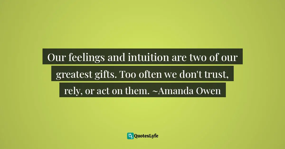 Our feelings and intuition are two of our greatest gifts. Too often we don't trust, rely, or act on them. ~Amanda Owen