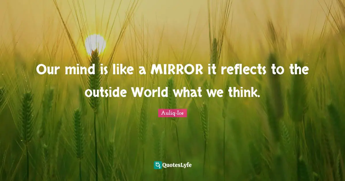 Our mind is like a MIRROR it reflects to the outside World what we think.