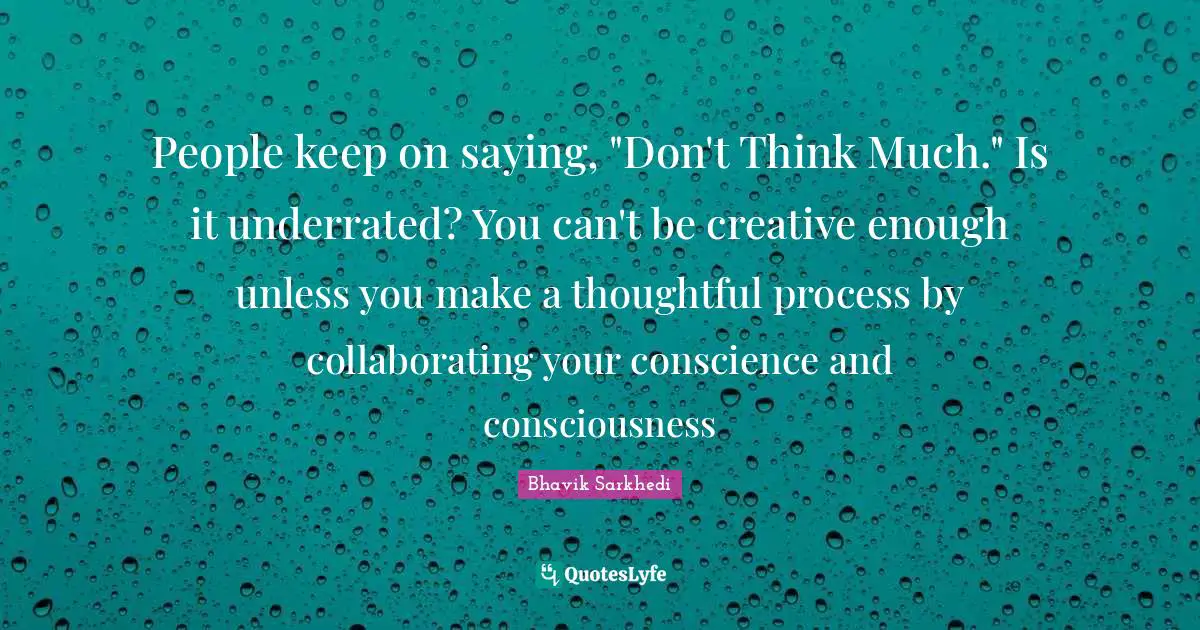 People keep on saying, "Don't Think Much." Is it underrated? You can't be creative enough unless you make a thoughtful process by collaborating your conscience and consciousness