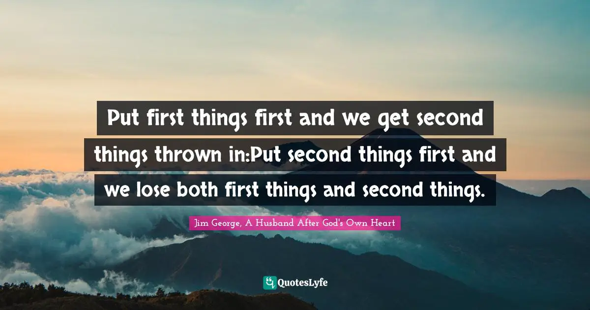 Put first things first and we get second things thrown in:Put second things first and we lose both first things and second things.