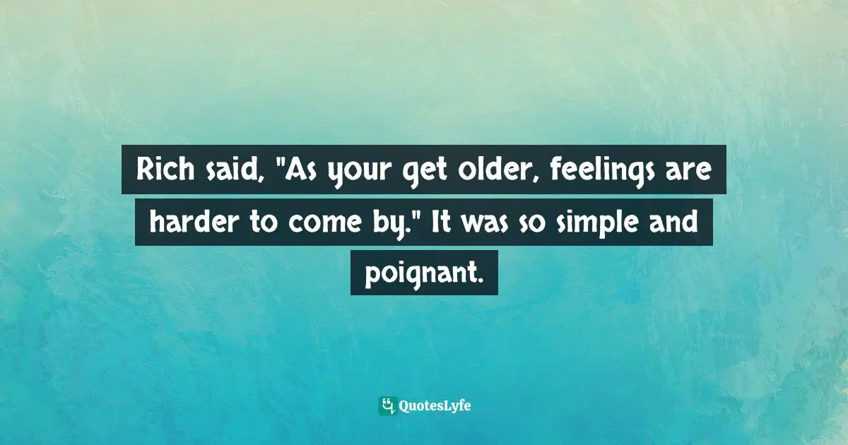 Rich said, "As your get older, feelings are harder to come by." It was so simple and poignant.
