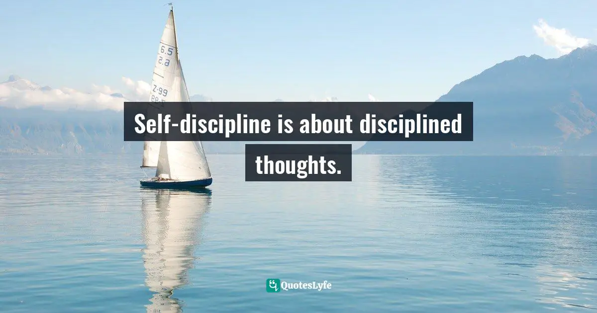 Self-discipline is about disciplined thoughts.