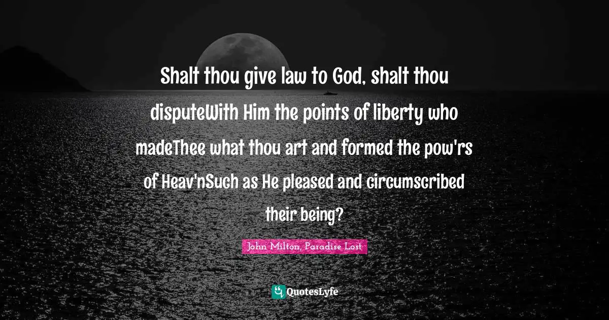 Shalt thou give law to God, shalt thou disputeWith Him the points of liberty who madeThee what thou art and formed the pow'rs of Heav'nSuch as He pleased and circumscribed their being?