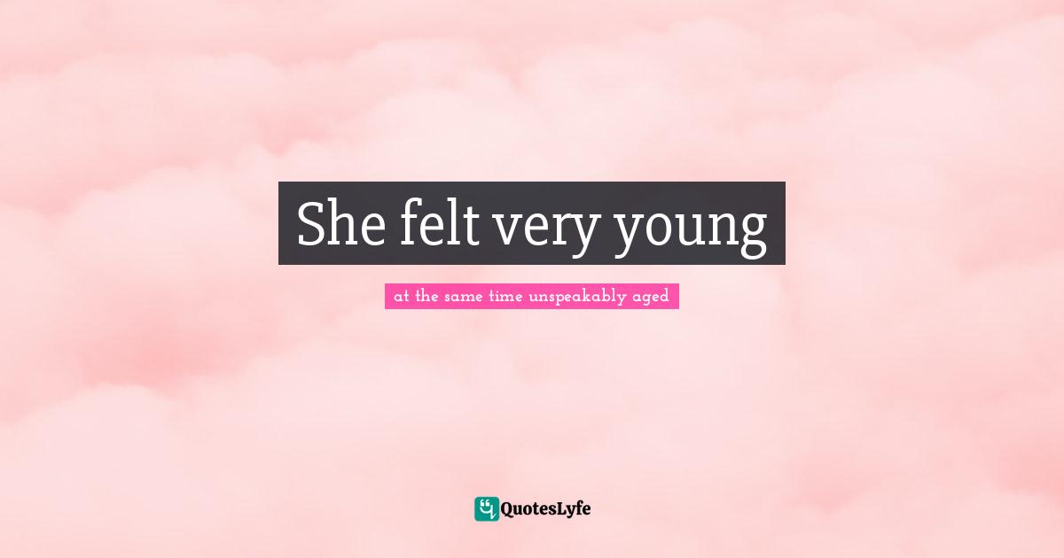 She felt very young