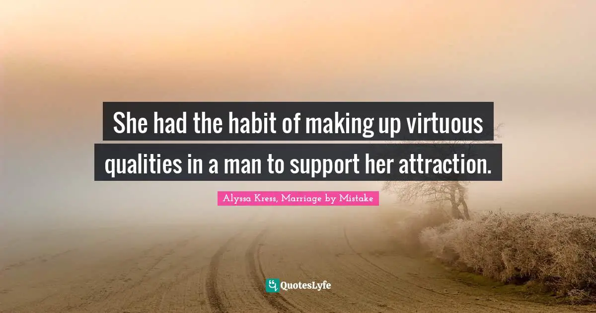 She had the habit of making up virtuous qualities in a man to support her attraction.