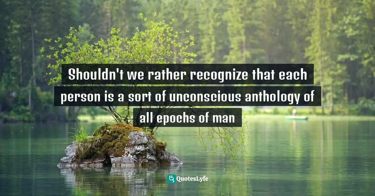 Shouldn't we rather recognize that each person is a sort of unconscious anthology of all epochs of man