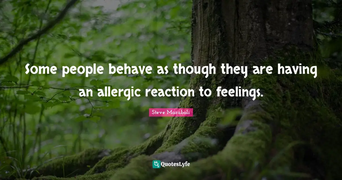 Some people behave as though they are having an allergic reaction to feelings.