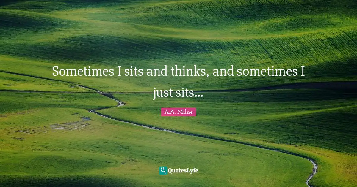 Sometimes I sits and thinks, and sometimes I just sits...