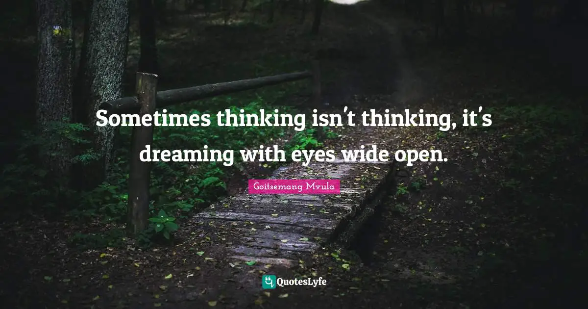Sometimes thinking isn't thinking, it's dreaming with eyes wide open.