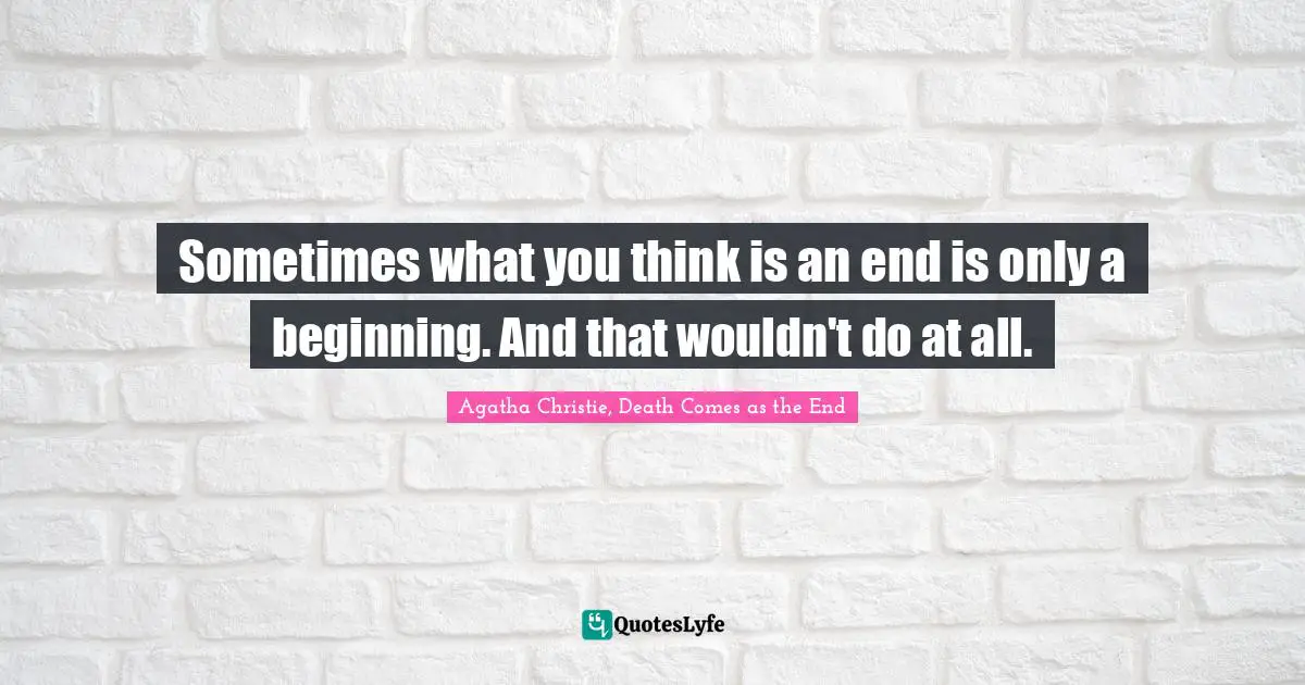 Sometimes what you think is an end is only a beginning. And that wouldn't do at all.