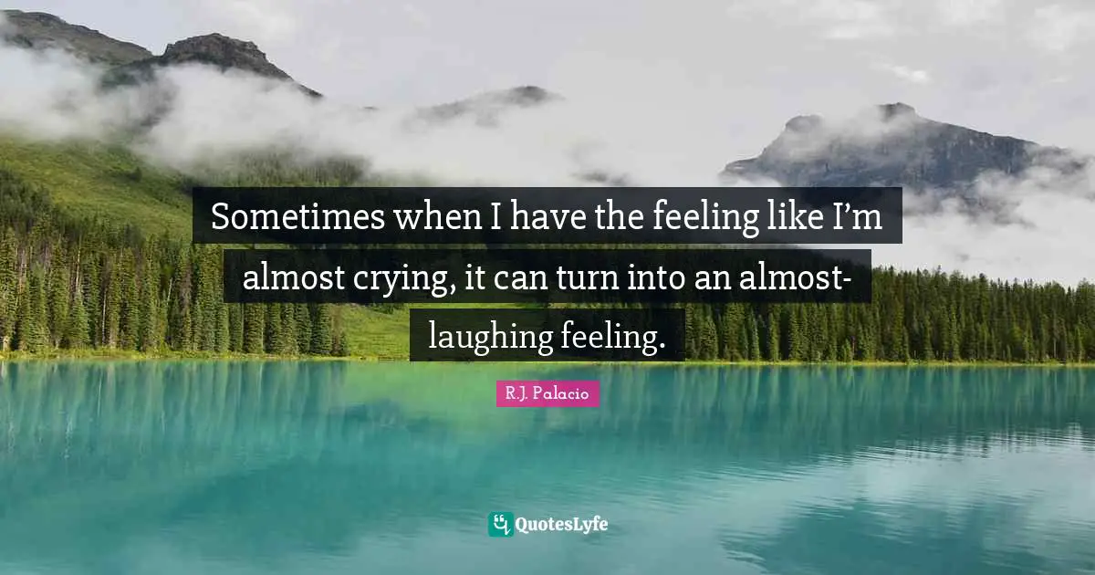 Sometimes when I have the feeling like I’m almost crying, it can turn into an almost-laughing feeling.