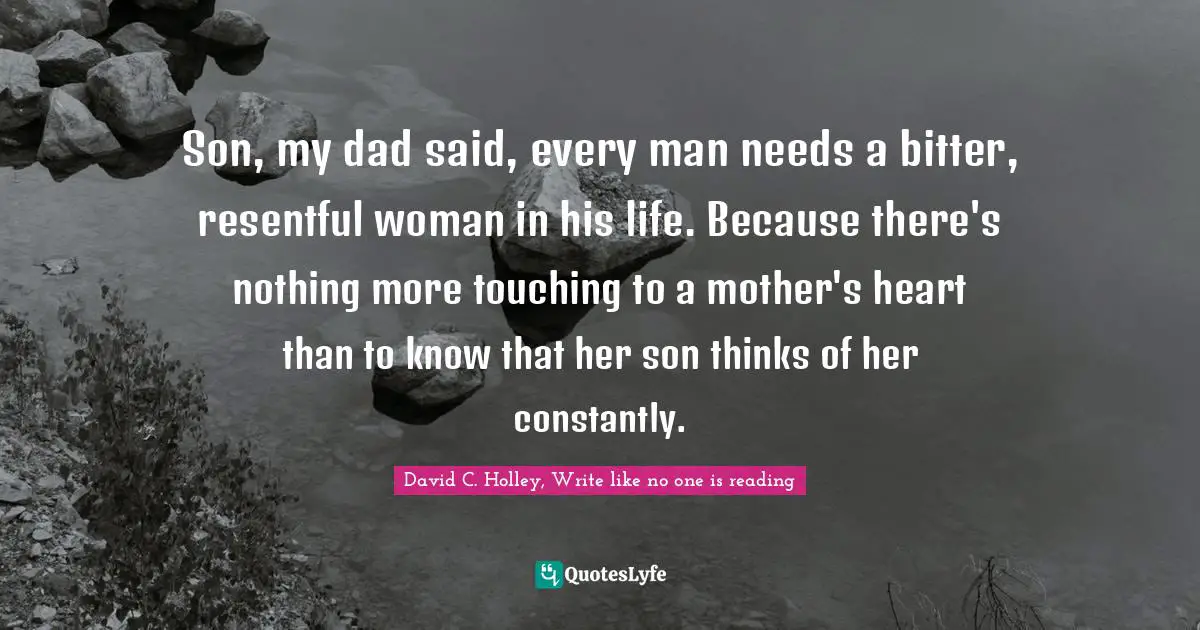 David C. Holley, Write Like No One Is Reading Quotes: "Son, my dad said, every man needs a bitter, resentful woman in his life. Because there's nothing more touching to a mother's heart than to know that her son thinks of her constantly."
