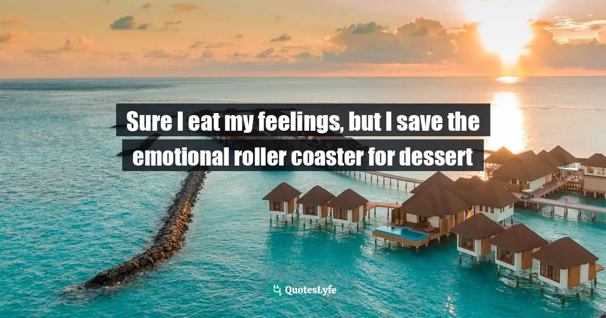 Sure I eat my feelings, but I save the emotional roller coaster for dessert