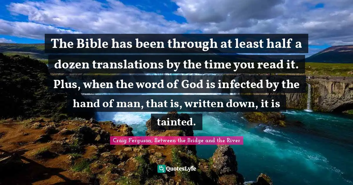 The Bible has been through at least half a dozen translations by the time you read it. Plus, when the word of God is infected by the hand of man, that is, written down, it is tainted.