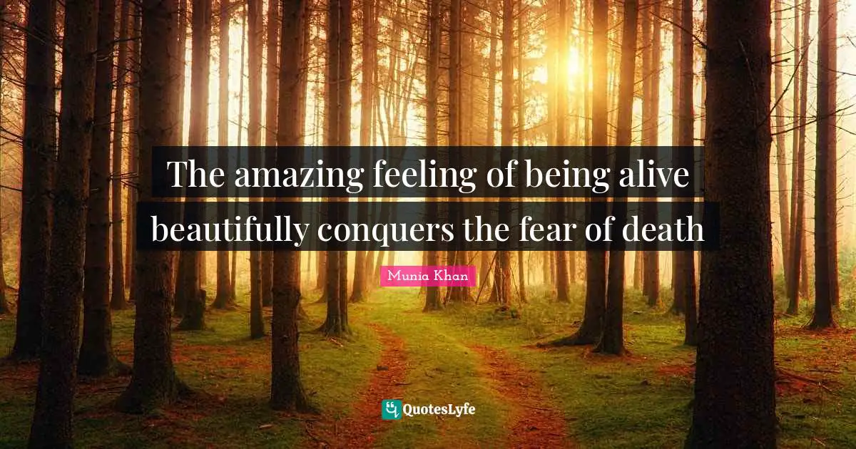Munia Khan Quotes: The amazing feeling of being alive beautifully conquers the fear of death