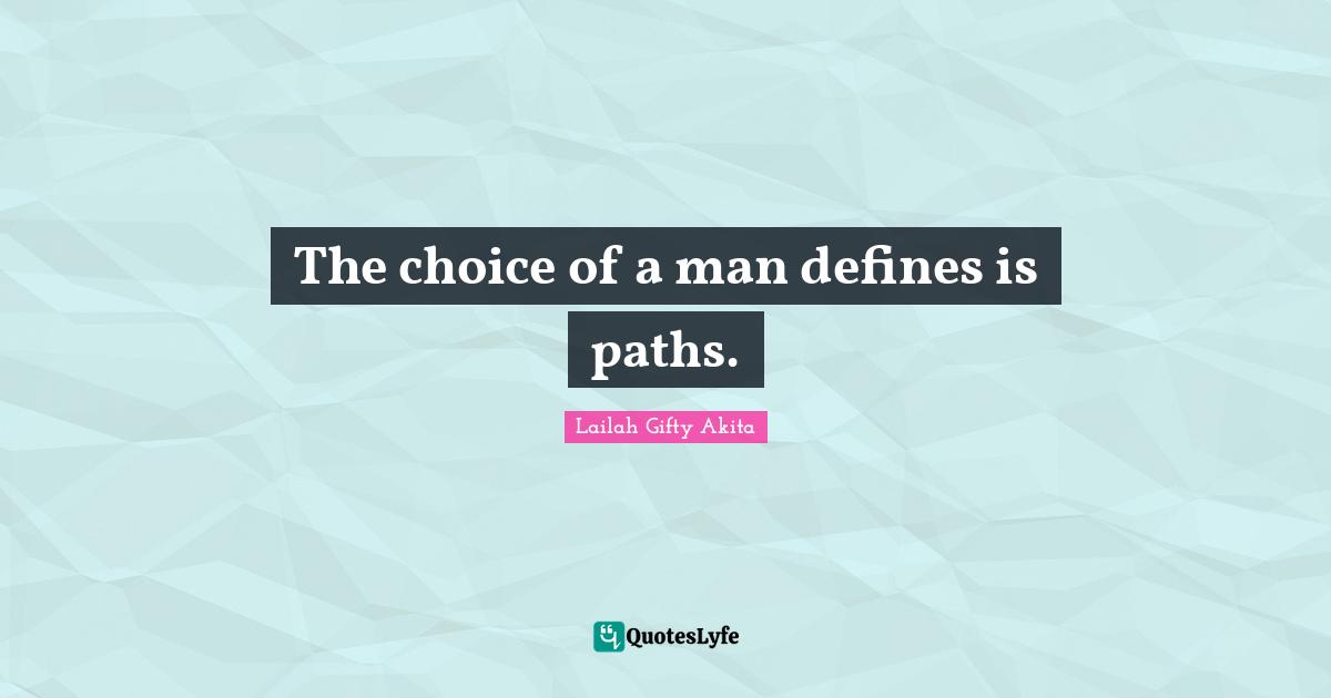 The choice of a man defines is paths.