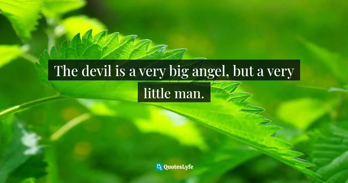 The devil is a very big angel, but a very little man.