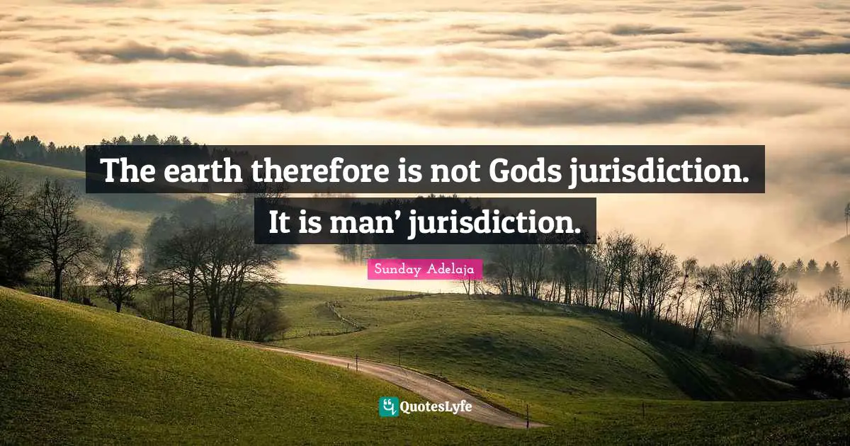 The earth therefore is not Gods jurisdiction. It is man’ jurisdiction.